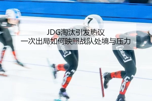 JDG淘汰引发热议 一次出局如何映照战队处境与压力