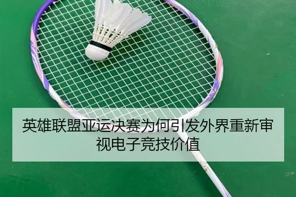 英雄联盟亚运决赛为何引发外界重新审视电子竞技价值