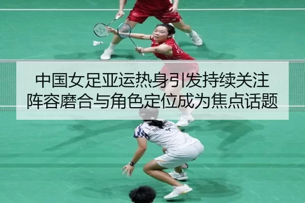 中国女足亚运热身引发持续关注 阵容磨合与角色定位成为焦点话题